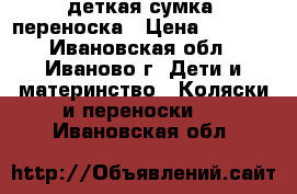 деткая сумка  переноска › Цена ­ 1 000 - Ивановская обл., Иваново г. Дети и материнство » Коляски и переноски   . Ивановская обл.